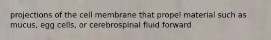 projections of the cell membrane that propel material such as mucus, egg cells, or cerebrospinal fluid forward