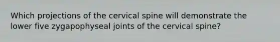 Which projections of the cervical spine will demonstrate the lower five zygapophyseal joints of the cervical spine?