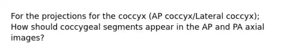 For the projections for the coccyx (AP coccyx/Lateral coccyx); How should coccygeal segments appear in the AP and PA axial images?