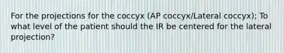 For the projections for the coccyx (AP coccyx/Lateral coccyx); To what level of the patient should the IR be centered for the lateral projection?