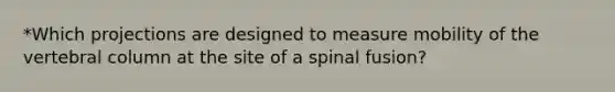 *Which projections are designed to measure mobility of the vertebral column at the site of a spinal fusion?