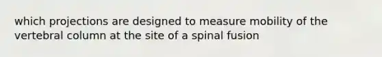 which projections are designed to measure mobility of the vertebral column at the site of a spinal fusion