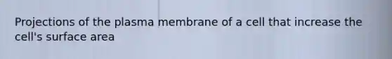 Projections of the plasma membrane of a cell that increase the cell's surface area