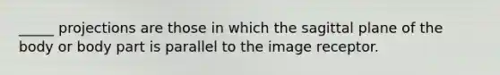 _____ projections are those in which the sagittal plane of the body or body part is parallel to the image receptor.