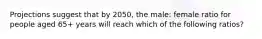 Projections suggest that by 2050, the male: female ratio for people aged 65+ years will reach which of the following ratios?