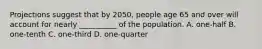 Projections suggest that by 2050, people age 65 and over will account for nearly __________ of the population. A. one-half B. one-tenth C. one-third D. one-quarter