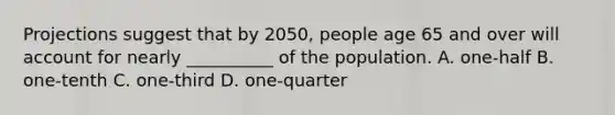 Projections suggest that by 2050, people age 65 and over will account for nearly __________ of the population. A. one-half B. one-tenth C. one-third D. one-quarter