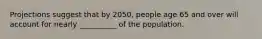 Projections suggest that by 2050, people age 65 and over will account for nearly __________ of the population.