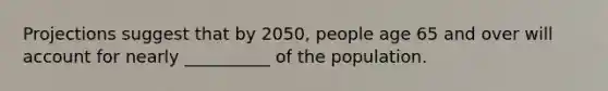 Projections suggest that by 2050, people age 65 and over will account for nearly __________ of the population.