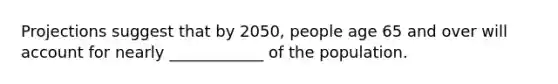 Projections suggest that by 2050, people age 65 and over will account for nearly ____________ of the population.