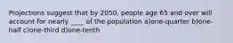 Projections suggest that by 2050, people age 65 and over will account for nearly ____ of the population a)one-quarter b)one-half c)one-third d)one-tenth