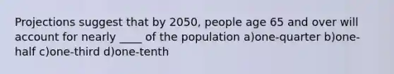 Projections suggest that by 2050, people age 65 and over will account for nearly ____ of the population a)one-quarter b)one-half c)one-third d)one-tenth