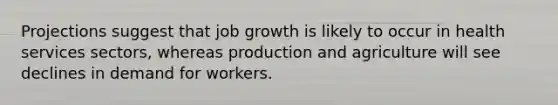 Projections suggest that job growth is likely to occur in health services sectors, whereas production and agriculture will see declines in demand for workers.