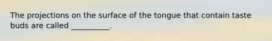 The projections on the surface of the tongue that contain taste buds are called __________.