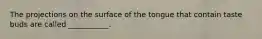 The projections on the surface of the tongue that contain taste buds are called ___________.