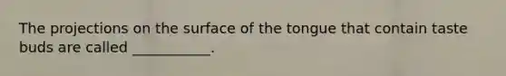 The projections on the surface of the tongue that contain taste buds are called ___________.