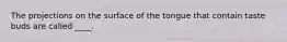 The projections on the surface of the tongue that contain taste buds are called ____.