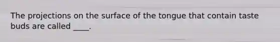 The projections on the surface of the tongue that contain taste buds are called ____.