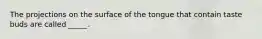 The projections on the surface of the tongue that contain taste buds are called _____.