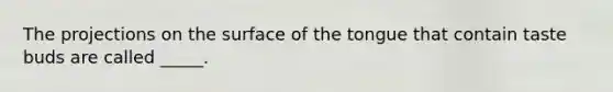 The projections on the surface of the tongue that contain taste buds are called _____.