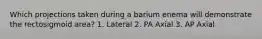 Which projections taken during a barium enema will demonstrate the rectosigmoid area? 1. Lateral 2. PA Axial 3. AP Axial