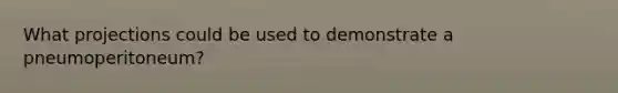 What projections could be used to demonstrate a pneumoperitoneum?
