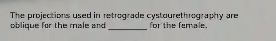 The projections used in retrograde cystourethrography are oblique for the male and __________ for the female.