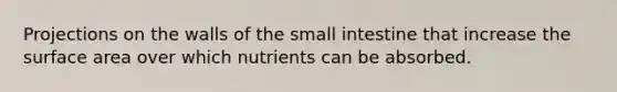 Projections on the walls of the small intestine that increase the surface area over which nutrients can be absorbed.