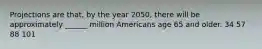 Projections are that, by the year 2050, there will be approximately ______ million Americans age 65 and older. 34 57 88 101