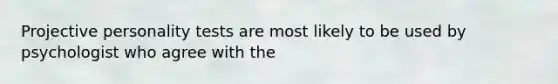 Projective personality tests are most likely to be used by psychologist who agree with the