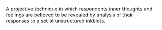 A projective technique in which respondents inner thoughts and feelings are believed to be revealed by analysis of their responses to a set of unstructured inkblots.