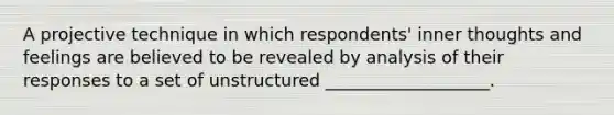 A projective technique in which respondents' inner thoughts and feelings are believed to be revealed by analysis of their responses to a set of unstructured ___________________.