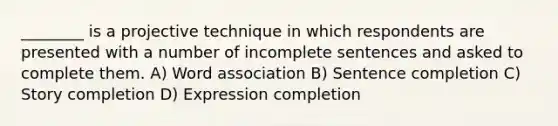 ________ is a projective technique in which respondents are presented with a number of incomplete sentences and asked to complete them. A) Word association B) Sentence completion C) Story completion D) Expression completion