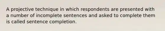 A projective technique in which respondents are presented with a number of incomplete sentences and asked to complete them is called sentence completion.