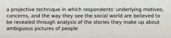 a projective technique in which respondents' underlying motives, concerns, and the way they see the social world are believed to be revealed through analysis of the stories they make up about ambiguous pictures of people