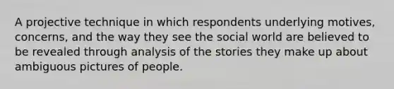 A projective technique in which respondents underlying motives, concerns, and the way they see the social world are believed to be revealed through analysis of the stories they make up about ambiguous pictures of people.