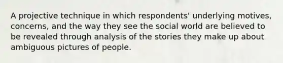 A projective technique in which respondents' underlying motives, concerns, and the way they see the social world are believed to be revealed through analysis of the stories they make up about ambiguous pictures of people.