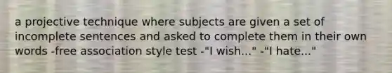 a projective technique where subjects are given a set of incomplete sentences and asked to complete them in their own words -free association style test -"I wish..." -"I hate..."