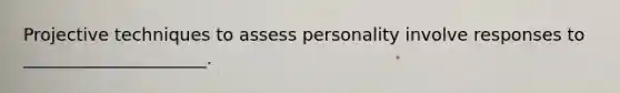 Projective techniques to assess personality involve responses to _____________________.