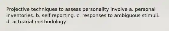 Projective techniques to assess personality involve a. personal inventories. b. self-reporting. c. responses to ambiguous stimuli. d. actuarial methodology.