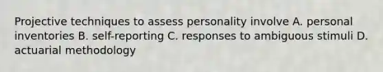 Projective techniques to assess personality involve A. personal inventories B. self-reporting C. responses to ambiguous stimuli D. actuarial methodology