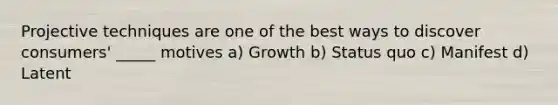 Projective techniques are one of the best ways to discover consumers' _____ motives a) Growth b) Status quo c) Manifest d) Latent