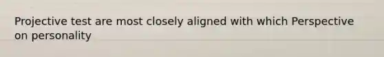 Projective test are most closely aligned with which Perspective on personality