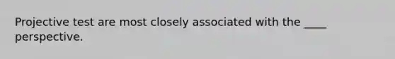 Projective test are most closely associated with the ____ perspective.