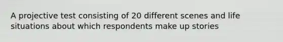 A projective test consisting of 20 different scenes and life situations about which respondents make up stories