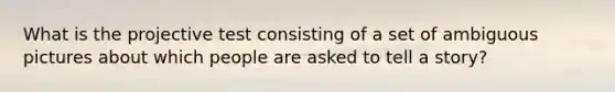 What is the projective test consisting of a set of ambiguous pictures about which people are asked to tell a story?