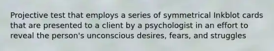 Projective test that employs a series of symmetrical Inkblot cards that are presented to a client by a psychologist in an effort to reveal the person's unconscious desires, fears, and struggles