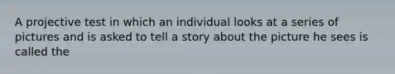 A projective test in which an individual looks at a series of pictures and is asked to tell a story about the picture he sees is called the