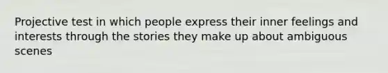 Projective test in which people express their inner feelings and interests through the stories they make up about ambiguous scenes