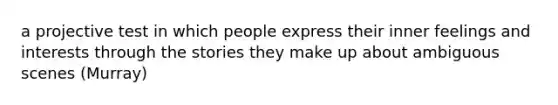 a projective test in which people express their inner feelings and interests through the stories they make up about ambiguous scenes (Murray)